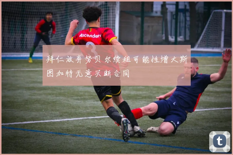 拜仁放弃努贝尔续租可能性增大斯图加特无意买断合同
