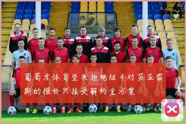 葡萄牙体育坚决拒绝纽卡对苏亚雷斯的报价只接受解约金方案