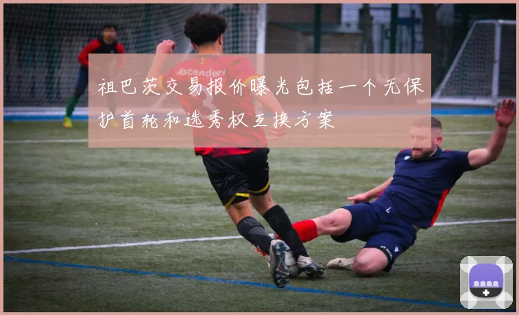 祖巴茨交易报价曝光包括一个无保护首轮和选秀权互换方案