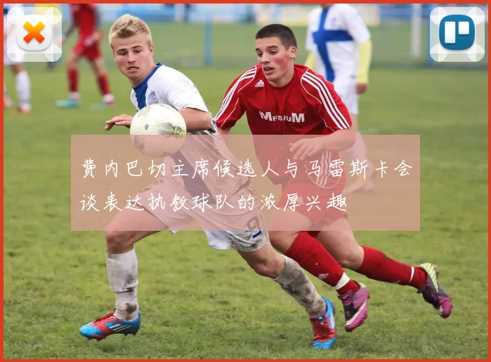 费内巴切主席候选人与马雷斯卡会谈表达执教球队的浓厚兴趣