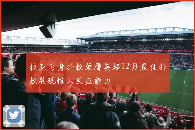 拉亚飞身扑救荣膺英超12月最佳扑救展现惊人反应能力