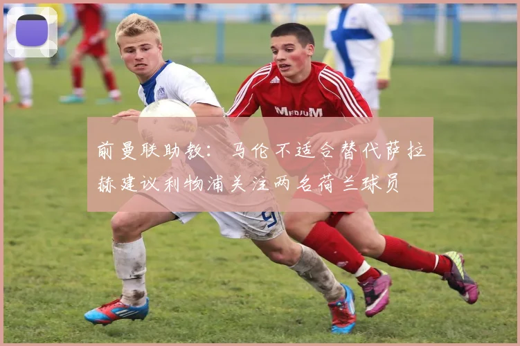 前曼联助教：马伦不适合替代萨拉赫建议利物浦关注两名荷兰球员