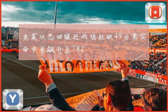 克莱状态回暖近两场狂砍49分真实命中率飙升至782