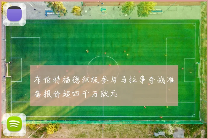 布伦特福德积极参与马拉争夺战准备报价超四千万欧元