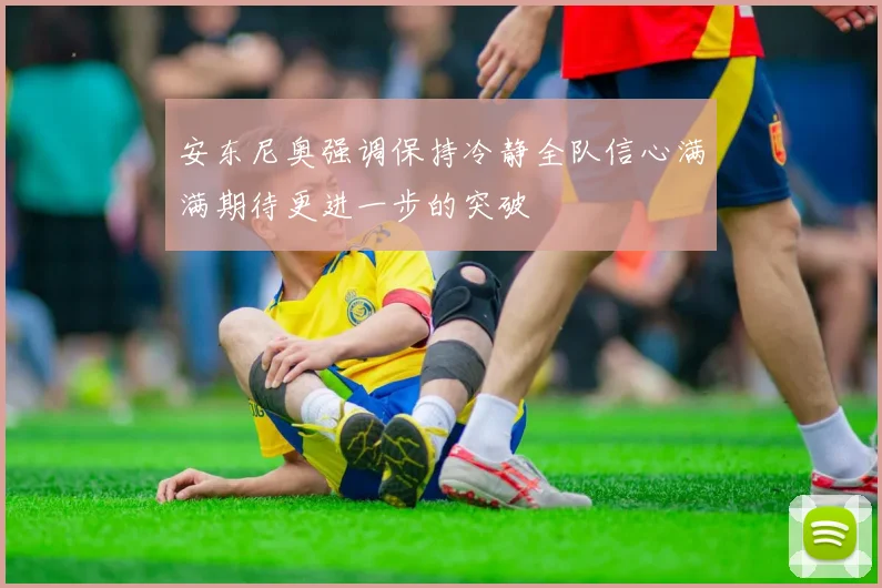 安东尼奥强调保持冷静全队信心满满期待更进一步的突破
