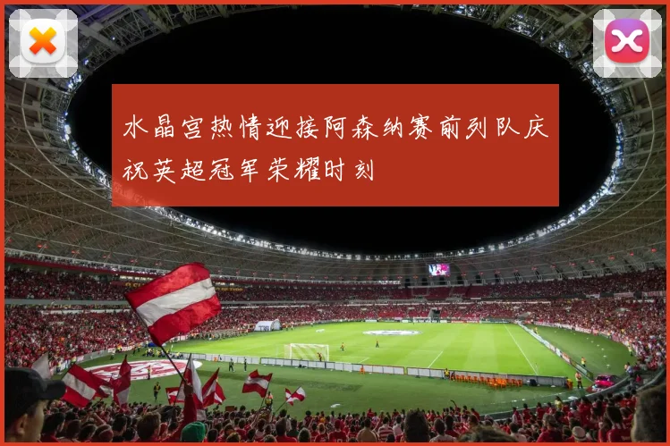 水晶宫热情迎接阿森纳赛前列队庆祝英超冠军荣耀时刻