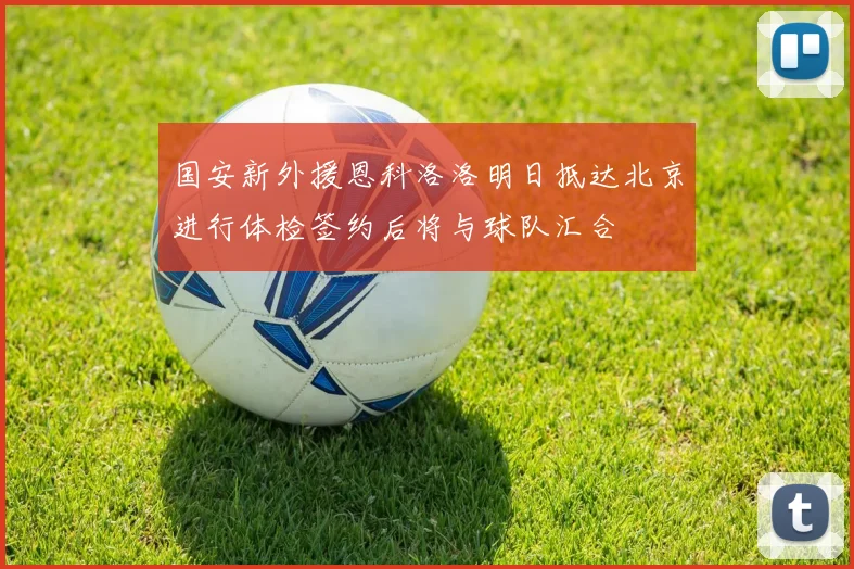 国安新外援恩科洛洛明日抵达北京进行体检签约后将与球队汇合