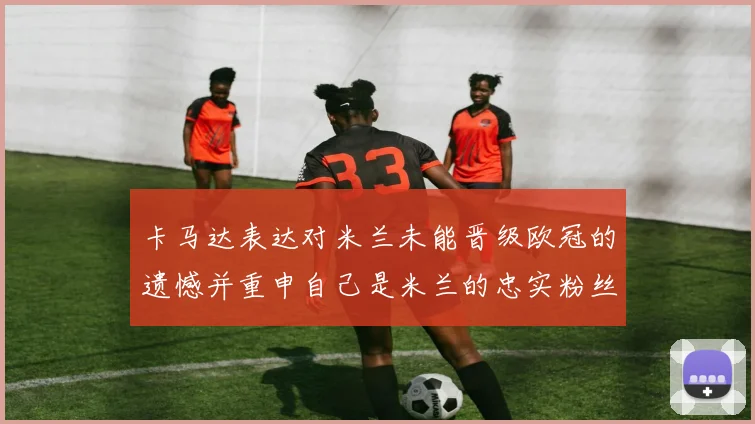 卡马达表达对米兰未能晋级欧冠的遗憾并重申自己是米兰的忠实粉丝