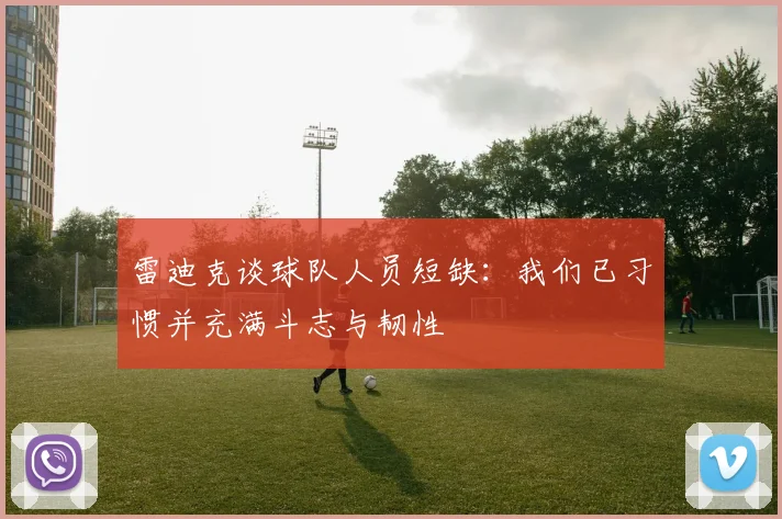雷迪克谈球队人员短缺：我们已习惯并充满斗志与韧性