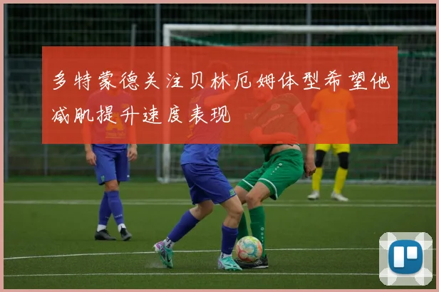 多特蒙德关注贝林厄姆体型希望他减肌提升速度表现