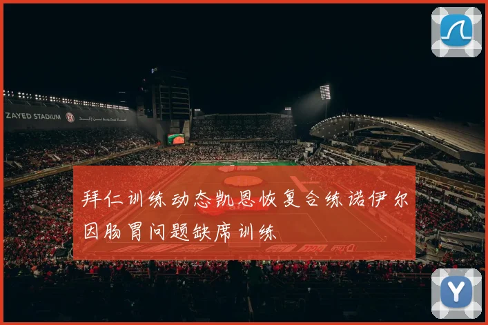 拜仁训练动态凯恩恢复合练诺伊尔因肠胃问题缺席训练