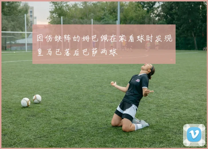 因伤缺阵的姆巴佩在家看球时发现皇马已落后巴萨两球