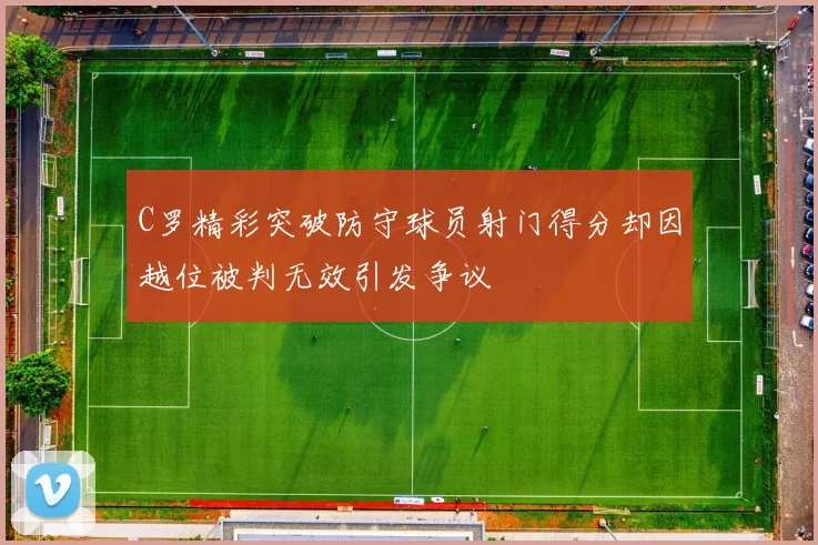 C罗精彩突破防守球员射门得分却因越位被判无效引发争议