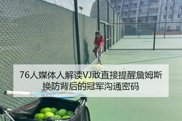 76人媒体人解读VJ敢直接提醒詹姆斯换防背后的冠军沟通密码 - StarskySports