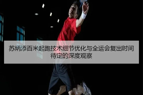 苏炳添百米起跑技术细节优化与全运会复出时间待定的深度观察 - StarskySports